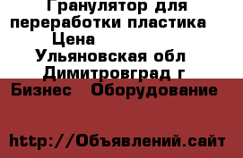 Гранулятор для переработки пластика  › Цена ­ 1 800 000 - Ульяновская обл., Димитровград г. Бизнес » Оборудование   